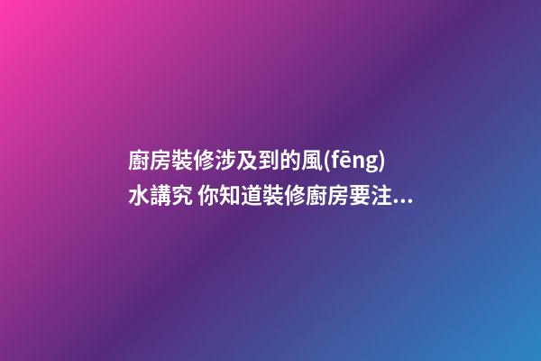 廚房裝修涉及到的風(fēng)水講究 你知道裝修廚房要注意什么嗎